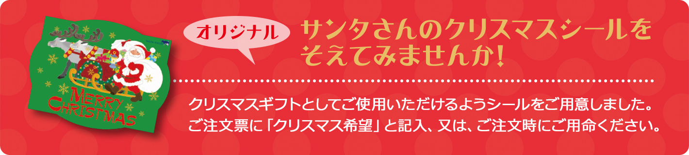 サンタさんのクリスマスシールをそえてみませんか！　　
クリスマスギフトとしてご使用いただけるようシールをご用意しました。ご注文票に「クリスマス希望」と記入、又は、ご注文時にご用命ください。
