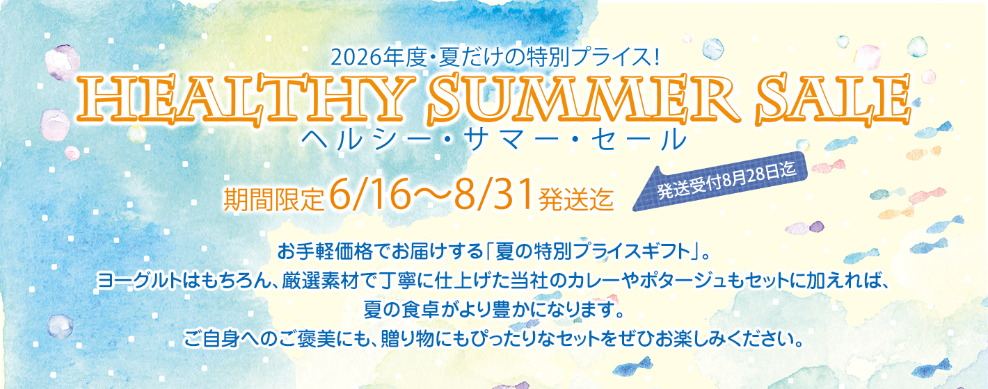 2026年度・夏だけの特別プライス！
HEALTHY SUMMER SALEヘルシー・サマー・セール
期間限定6/16〜8/31発送迄
発送受付8月28日迄
