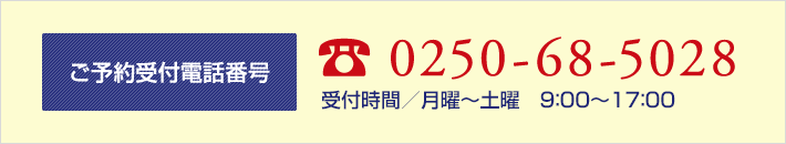 ご予約受付電話番号 0250-68-5028 受付時間/月曜~土曜 9:00~17:00