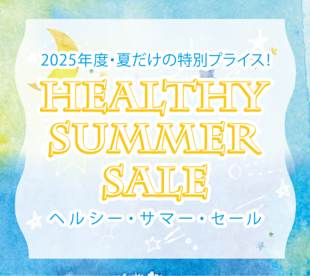 2025年度・夏だけの特別プライス！
HEALTHY SUMMER SALEヘルシー・サマー・セール
期間限定6/16〜8/30発送迄
発送受付8月28日迄